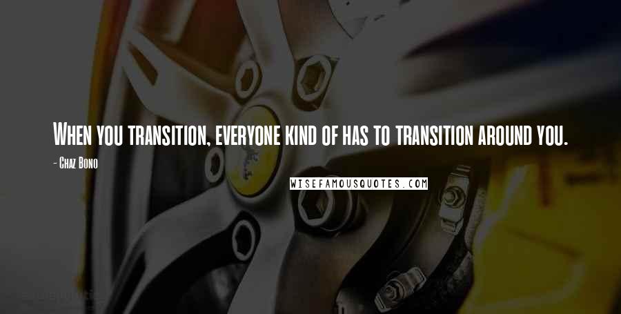 Chaz Bono Quotes: When you transition, everyone kind of has to transition around you.