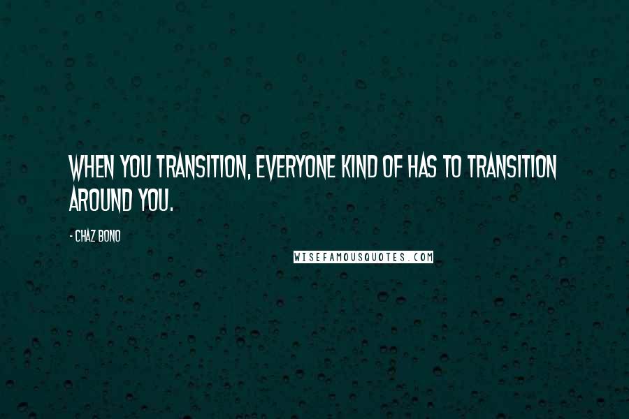 Chaz Bono Quotes: When you transition, everyone kind of has to transition around you.