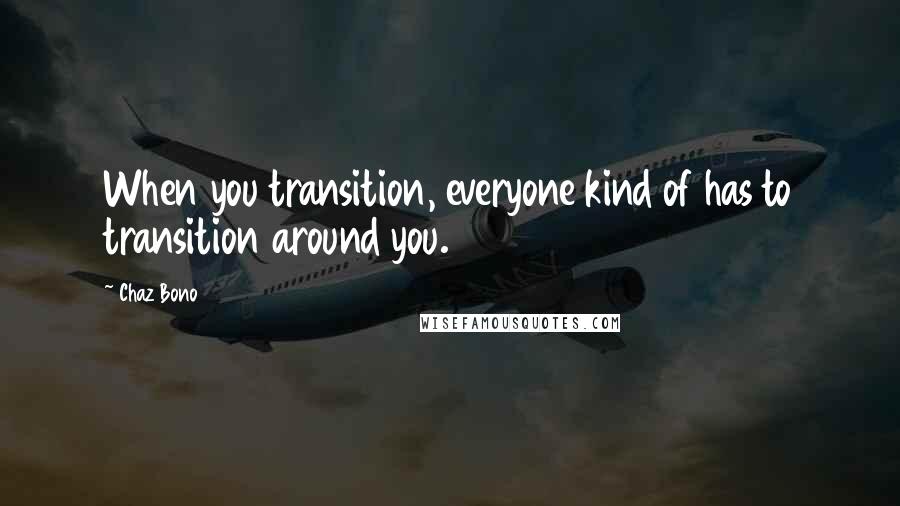 Chaz Bono Quotes: When you transition, everyone kind of has to transition around you.