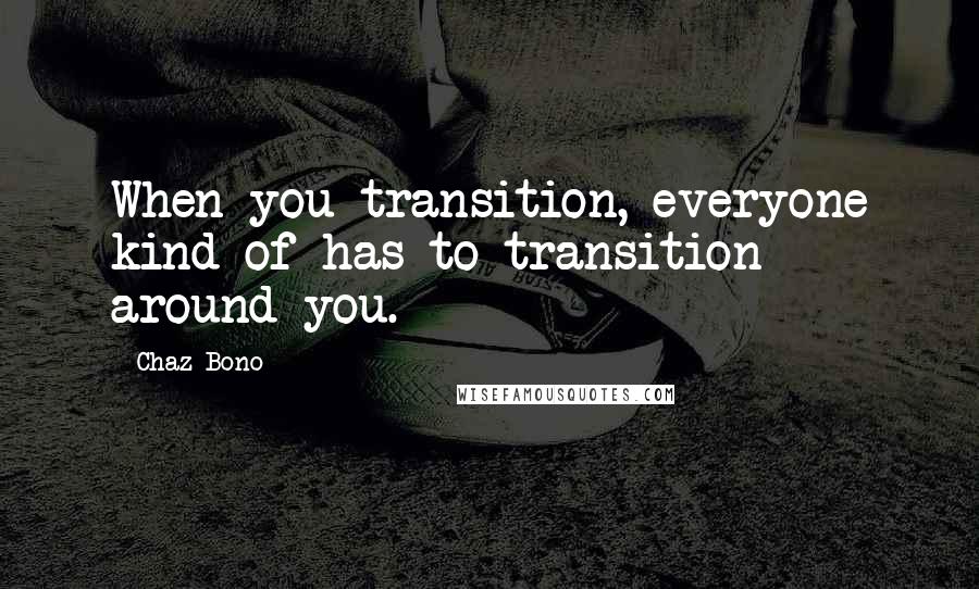 Chaz Bono Quotes: When you transition, everyone kind of has to transition around you.