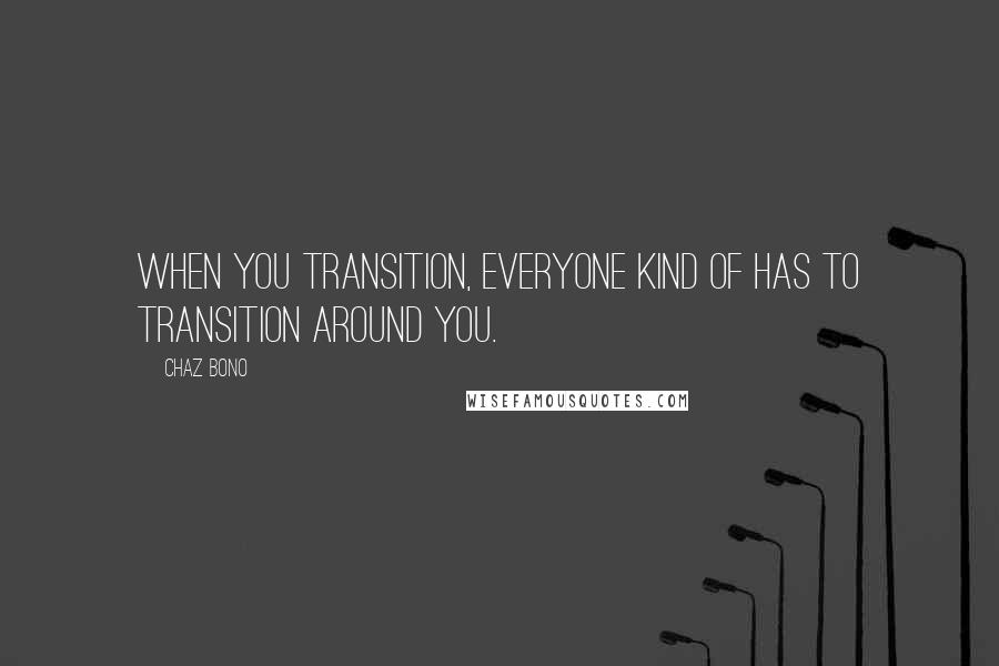 Chaz Bono Quotes: When you transition, everyone kind of has to transition around you.