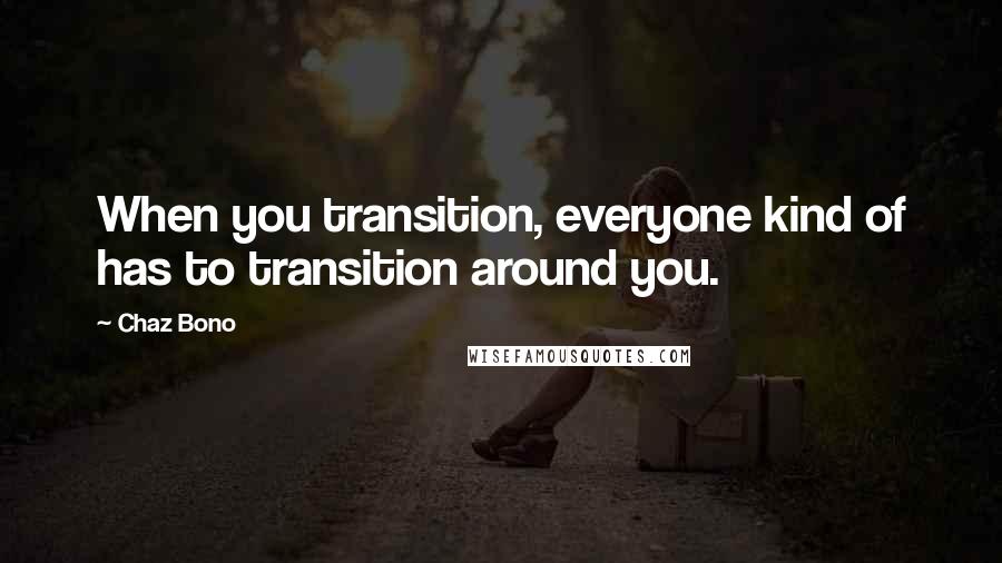 Chaz Bono Quotes: When you transition, everyone kind of has to transition around you.