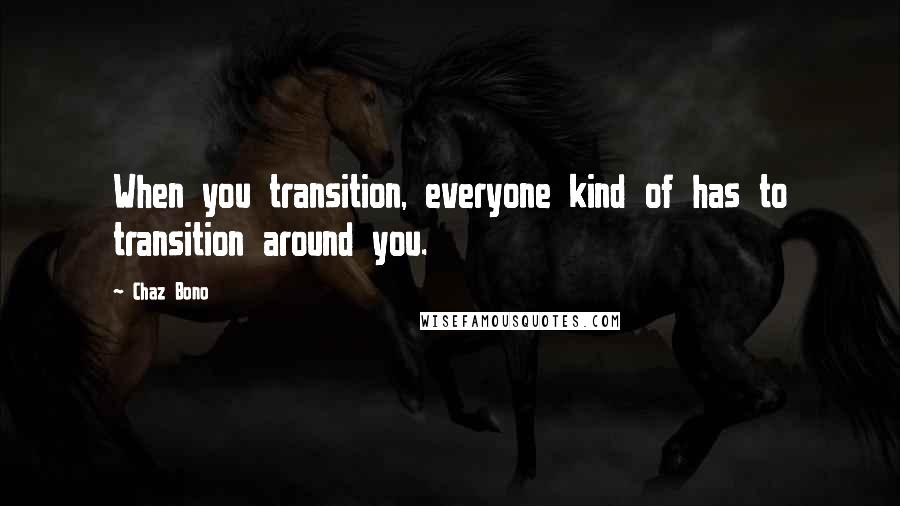 Chaz Bono Quotes: When you transition, everyone kind of has to transition around you.