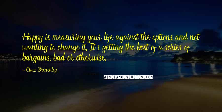 Chaz Brenchley Quotes: Happy is measuring your life against the options and not wanting to change it. It's getting the best of a series of bargains, bad or otherwise.