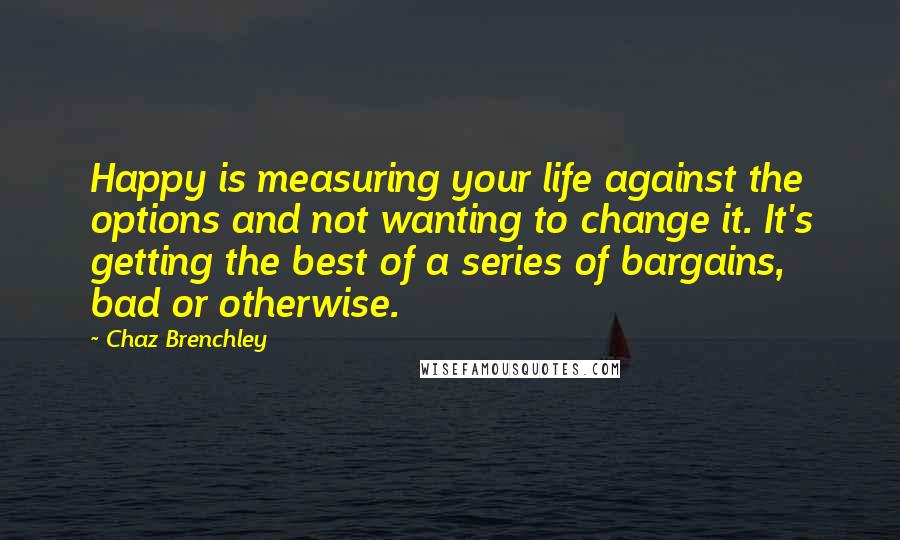 Chaz Brenchley Quotes: Happy is measuring your life against the options and not wanting to change it. It's getting the best of a series of bargains, bad or otherwise.