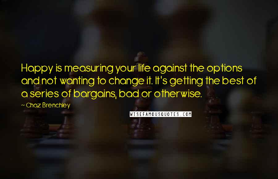 Chaz Brenchley Quotes: Happy is measuring your life against the options and not wanting to change it. It's getting the best of a series of bargains, bad or otherwise.