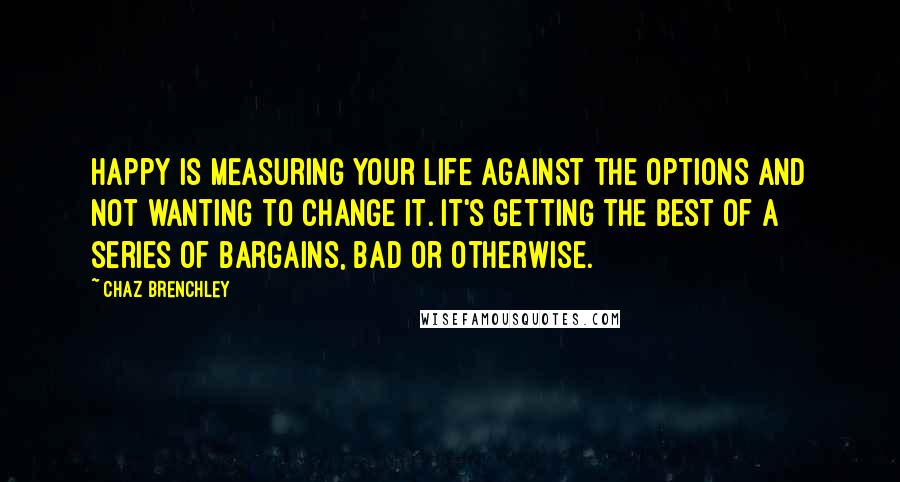 Chaz Brenchley Quotes: Happy is measuring your life against the options and not wanting to change it. It's getting the best of a series of bargains, bad or otherwise.