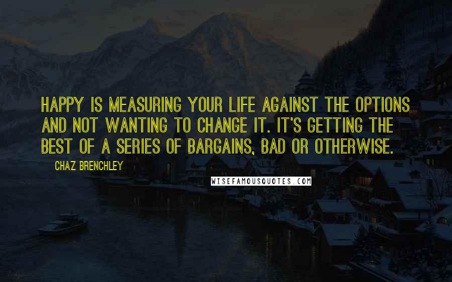 Chaz Brenchley Quotes: Happy is measuring your life against the options and not wanting to change it. It's getting the best of a series of bargains, bad or otherwise.