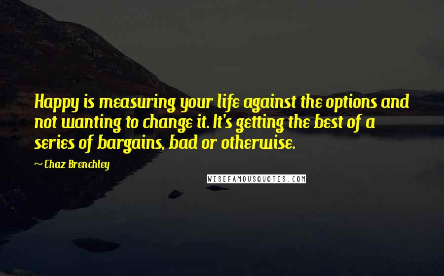 Chaz Brenchley Quotes: Happy is measuring your life against the options and not wanting to change it. It's getting the best of a series of bargains, bad or otherwise.