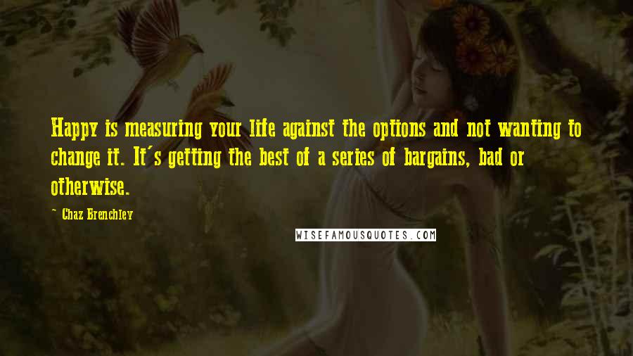 Chaz Brenchley Quotes: Happy is measuring your life against the options and not wanting to change it. It's getting the best of a series of bargains, bad or otherwise.