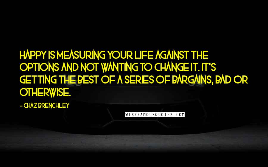 Chaz Brenchley Quotes: Happy is measuring your life against the options and not wanting to change it. It's getting the best of a series of bargains, bad or otherwise.