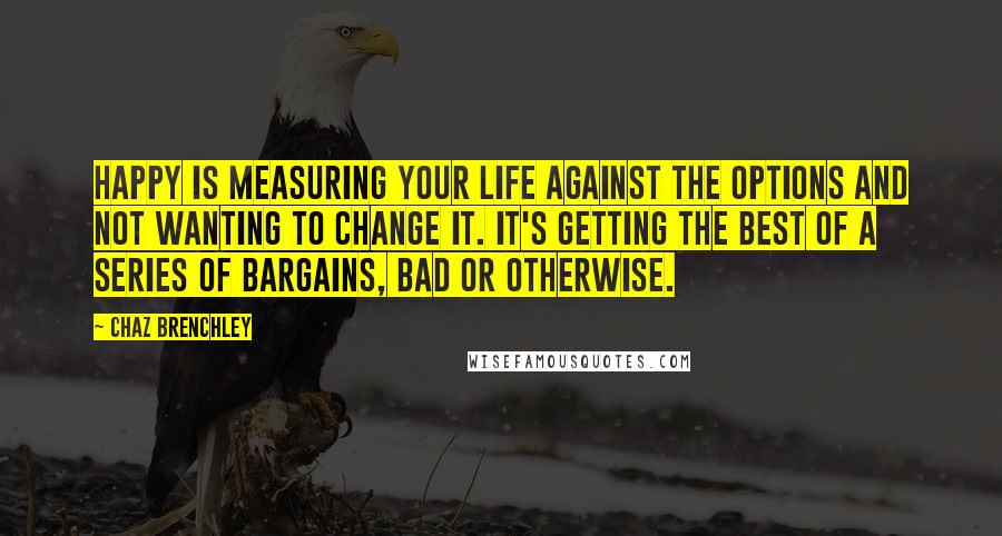 Chaz Brenchley Quotes: Happy is measuring your life against the options and not wanting to change it. It's getting the best of a series of bargains, bad or otherwise.