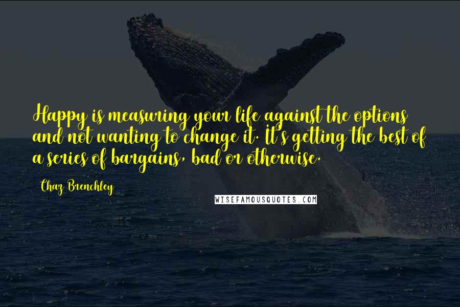 Chaz Brenchley Quotes: Happy is measuring your life against the options and not wanting to change it. It's getting the best of a series of bargains, bad or otherwise.