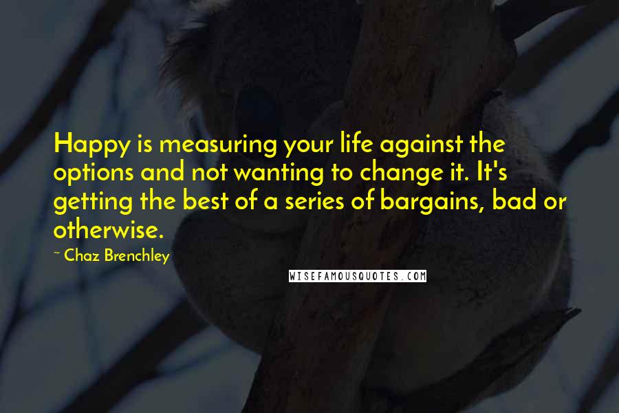 Chaz Brenchley Quotes: Happy is measuring your life against the options and not wanting to change it. It's getting the best of a series of bargains, bad or otherwise.