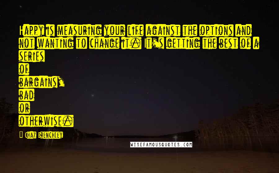 Chaz Brenchley Quotes: Happy is measuring your life against the options and not wanting to change it. It's getting the best of a series of bargains, bad or otherwise.