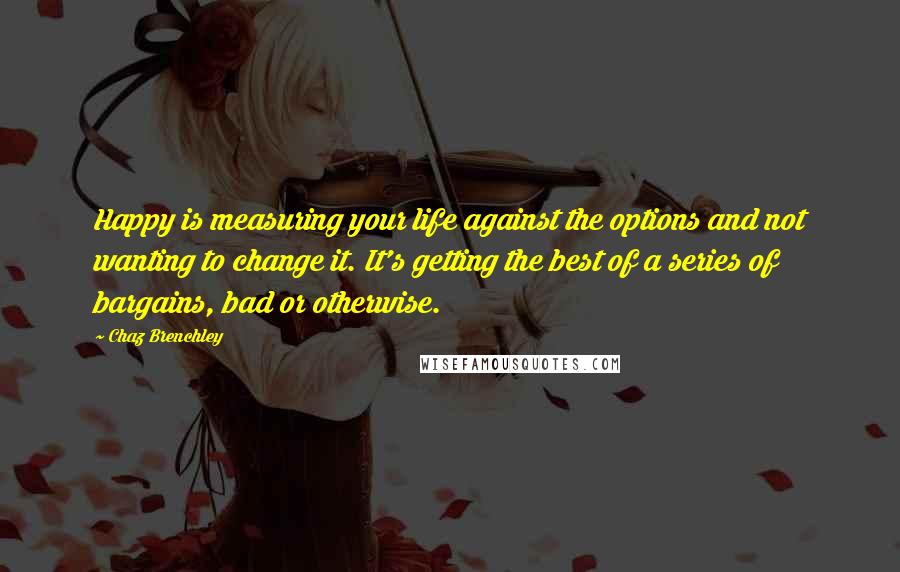 Chaz Brenchley Quotes: Happy is measuring your life against the options and not wanting to change it. It's getting the best of a series of bargains, bad or otherwise.