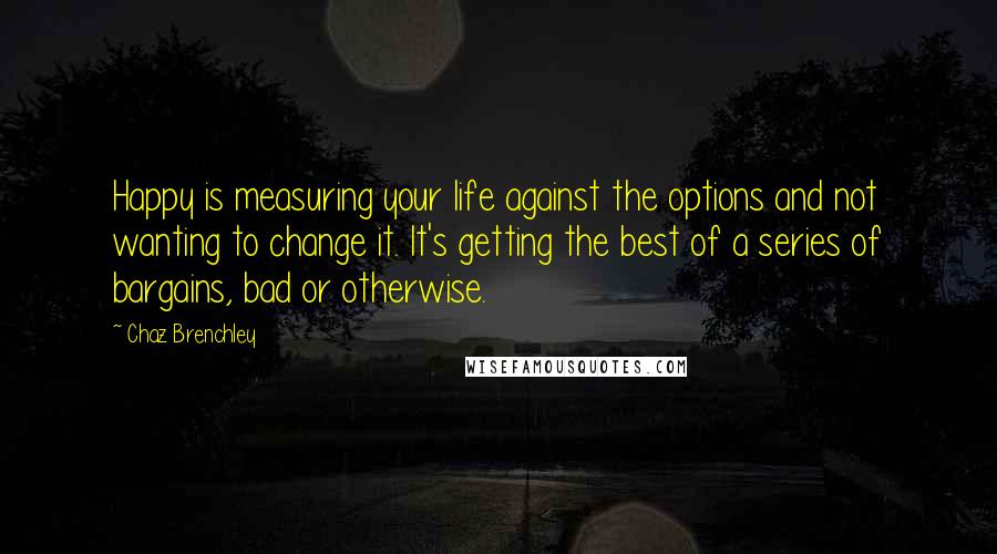 Chaz Brenchley Quotes: Happy is measuring your life against the options and not wanting to change it. It's getting the best of a series of bargains, bad or otherwise.