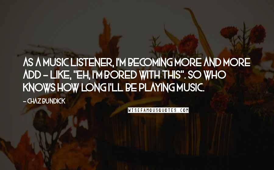 Chaz Bundick Quotes: As a music listener, I'm becoming more and more ADD - like, "Eh, I'm bored with this". So who knows how long I'll be playing music.