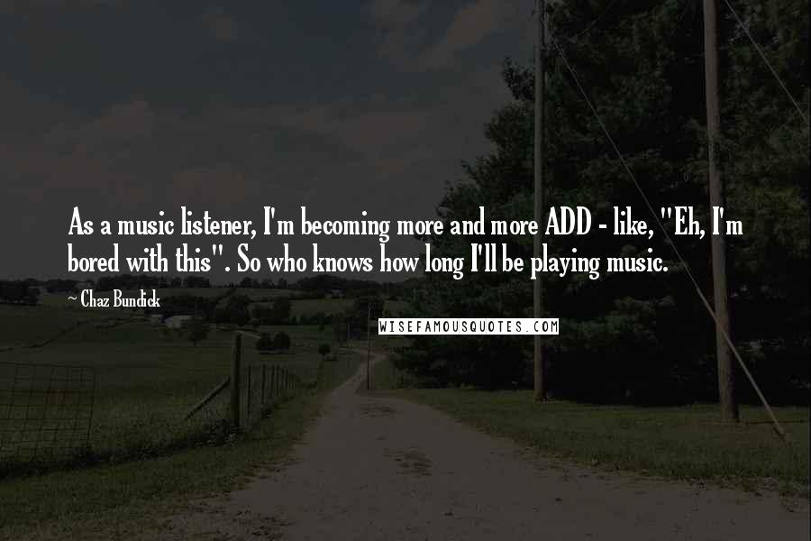 Chaz Bundick Quotes: As a music listener, I'm becoming more and more ADD - like, "Eh, I'm bored with this". So who knows how long I'll be playing music.