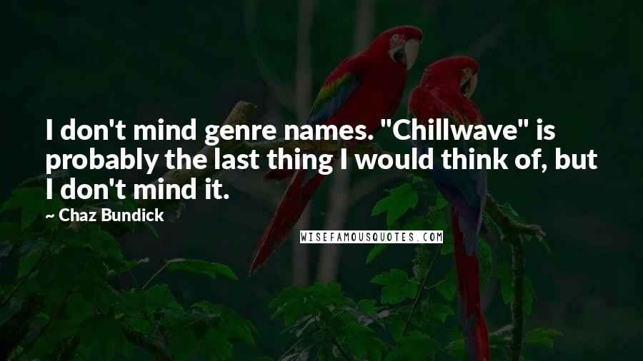 Chaz Bundick Quotes: I don't mind genre names. "Chillwave" is probably the last thing I would think of, but I don't mind it.