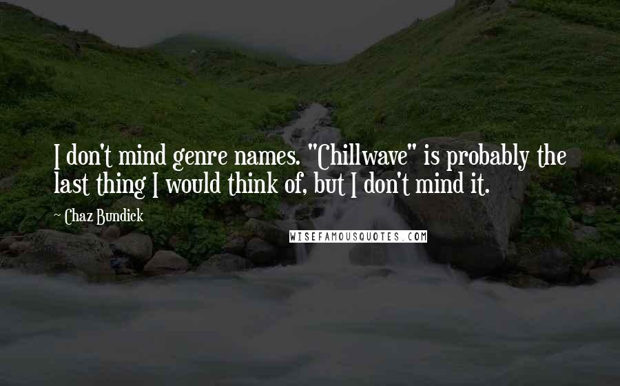 Chaz Bundick Quotes: I don't mind genre names. "Chillwave" is probably the last thing I would think of, but I don't mind it.