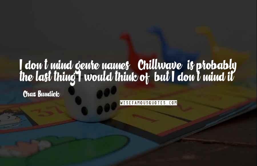 Chaz Bundick Quotes: I don't mind genre names. "Chillwave" is probably the last thing I would think of, but I don't mind it.