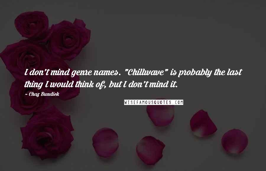 Chaz Bundick Quotes: I don't mind genre names. "Chillwave" is probably the last thing I would think of, but I don't mind it.