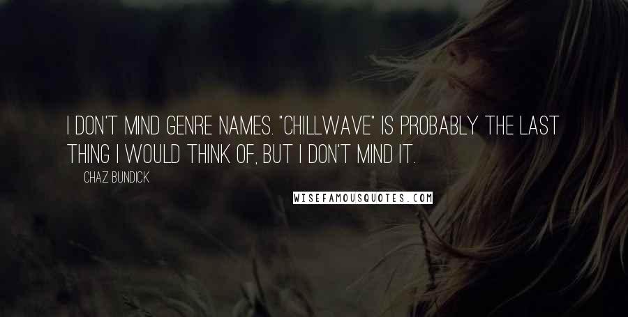 Chaz Bundick Quotes: I don't mind genre names. "Chillwave" is probably the last thing I would think of, but I don't mind it.