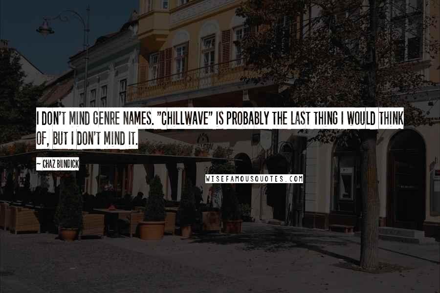 Chaz Bundick Quotes: I don't mind genre names. "Chillwave" is probably the last thing I would think of, but I don't mind it.