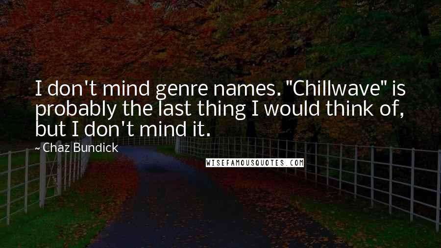 Chaz Bundick Quotes: I don't mind genre names. "Chillwave" is probably the last thing I would think of, but I don't mind it.