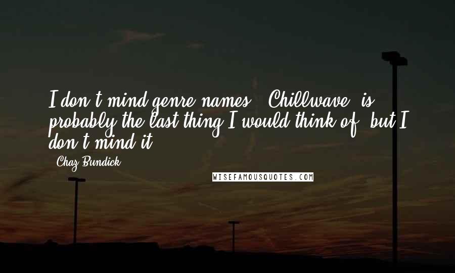 Chaz Bundick Quotes: I don't mind genre names. "Chillwave" is probably the last thing I would think of, but I don't mind it.