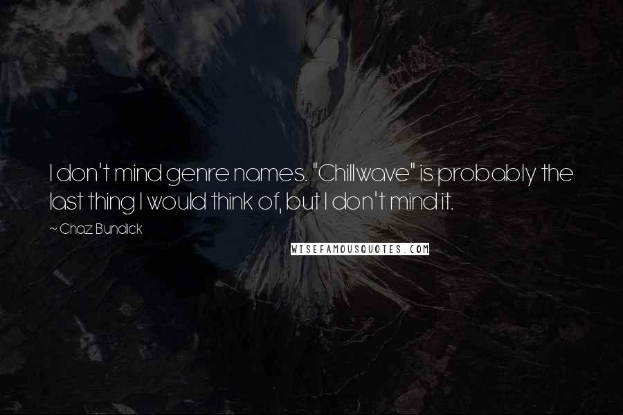 Chaz Bundick Quotes: I don't mind genre names. "Chillwave" is probably the last thing I would think of, but I don't mind it.