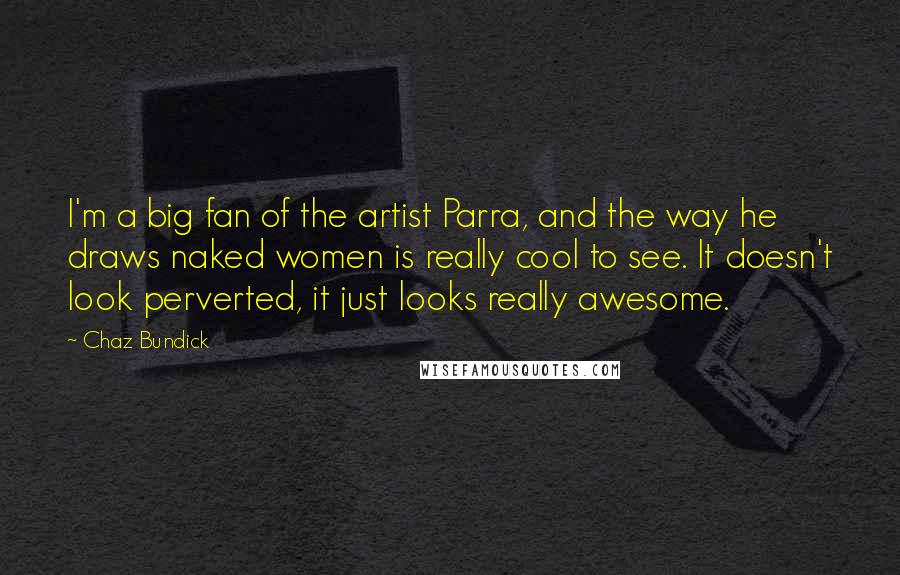 Chaz Bundick Quotes: I'm a big fan of the artist Parra, and the way he draws naked women is really cool to see. It doesn't look perverted, it just looks really awesome.