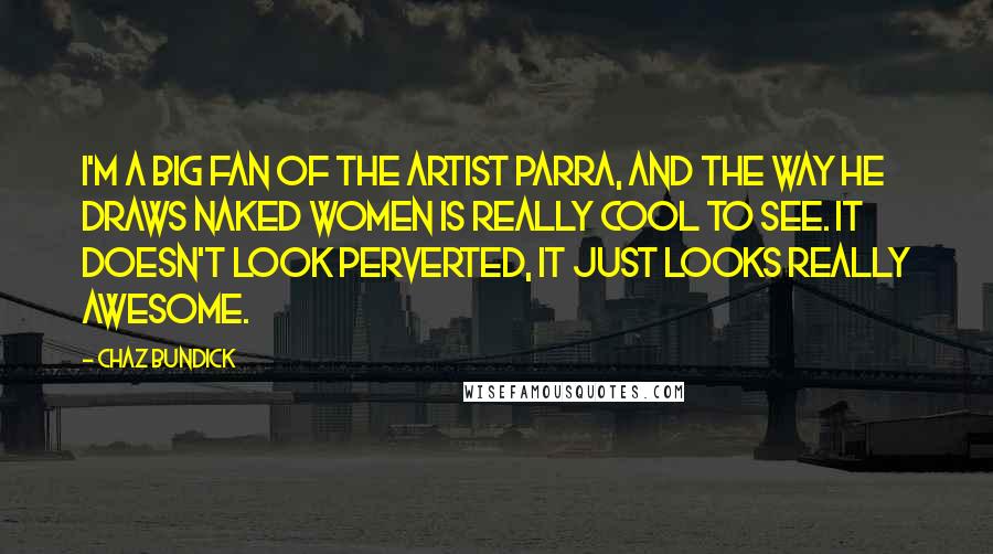 Chaz Bundick Quotes: I'm a big fan of the artist Parra, and the way he draws naked women is really cool to see. It doesn't look perverted, it just looks really awesome.