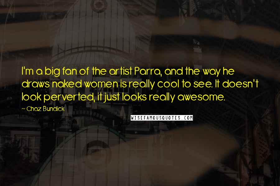 Chaz Bundick Quotes: I'm a big fan of the artist Parra, and the way he draws naked women is really cool to see. It doesn't look perverted, it just looks really awesome.