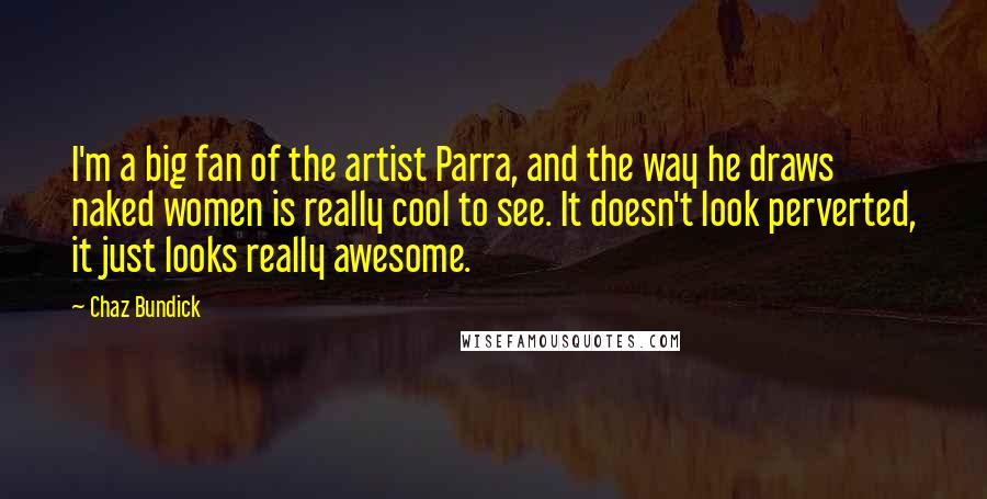 Chaz Bundick Quotes: I'm a big fan of the artist Parra, and the way he draws naked women is really cool to see. It doesn't look perverted, it just looks really awesome.