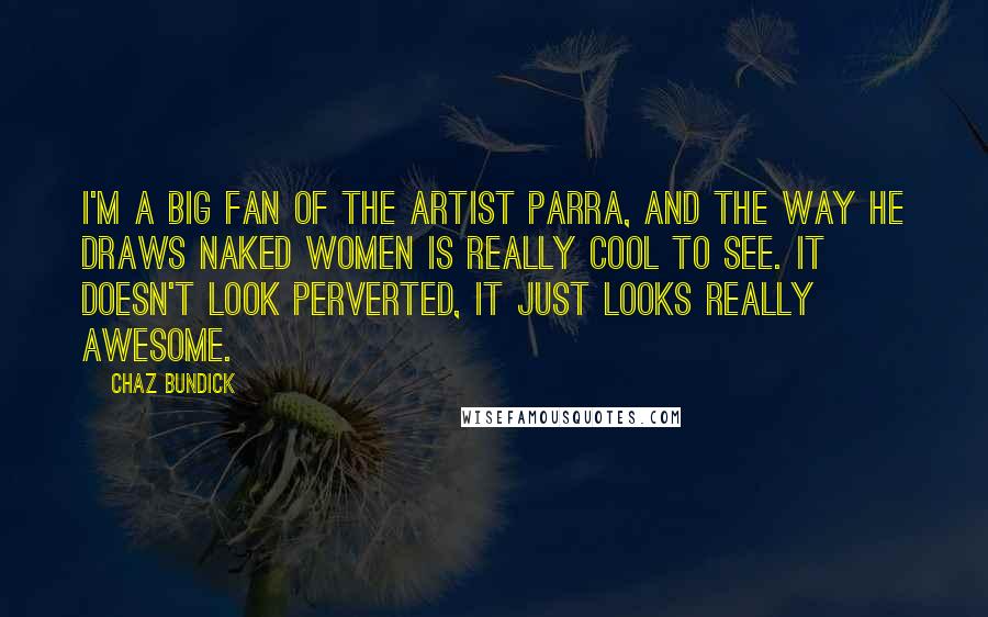 Chaz Bundick Quotes: I'm a big fan of the artist Parra, and the way he draws naked women is really cool to see. It doesn't look perverted, it just looks really awesome.
