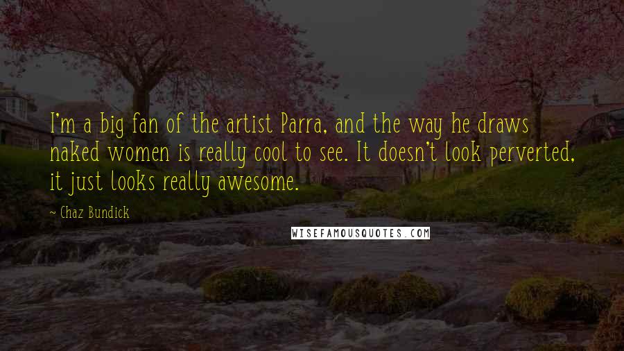 Chaz Bundick Quotes: I'm a big fan of the artist Parra, and the way he draws naked women is really cool to see. It doesn't look perverted, it just looks really awesome.