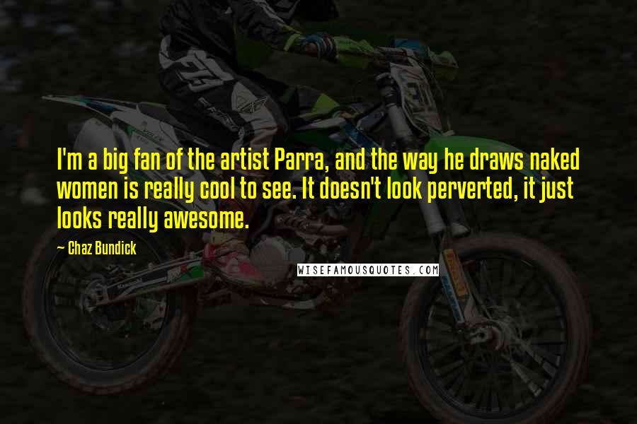 Chaz Bundick Quotes: I'm a big fan of the artist Parra, and the way he draws naked women is really cool to see. It doesn't look perverted, it just looks really awesome.