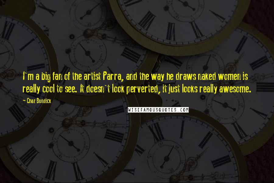 Chaz Bundick Quotes: I'm a big fan of the artist Parra, and the way he draws naked women is really cool to see. It doesn't look perverted, it just looks really awesome.