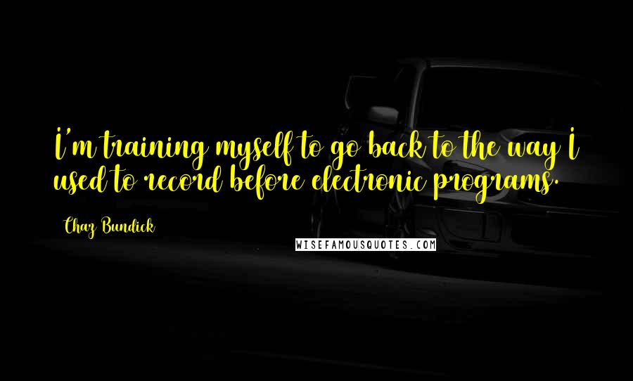 Chaz Bundick Quotes: I'm training myself to go back to the way I used to record before electronic programs.