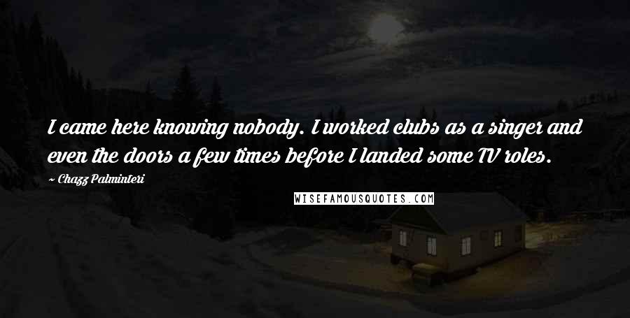 Chazz Palminteri Quotes: I came here knowing nobody. I worked clubs as a singer and even the doors a few times before I landed some TV roles.