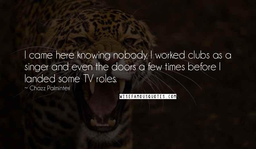 Chazz Palminteri Quotes: I came here knowing nobody. I worked clubs as a singer and even the doors a few times before I landed some TV roles.