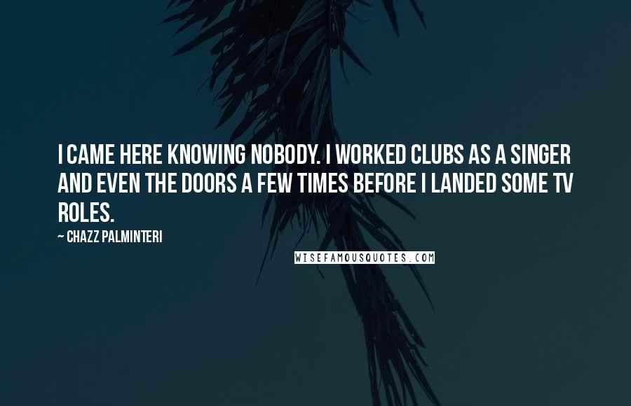 Chazz Palminteri Quotes: I came here knowing nobody. I worked clubs as a singer and even the doors a few times before I landed some TV roles.