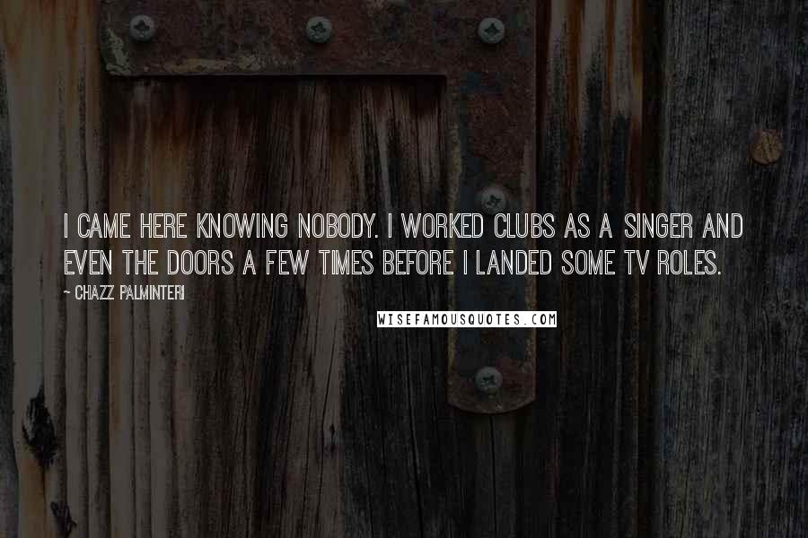 Chazz Palminteri Quotes: I came here knowing nobody. I worked clubs as a singer and even the doors a few times before I landed some TV roles.