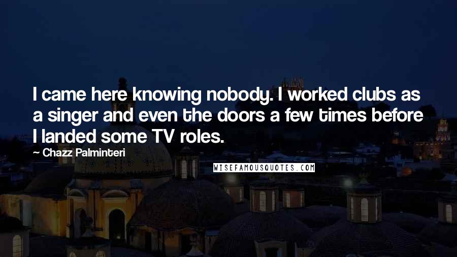 Chazz Palminteri Quotes: I came here knowing nobody. I worked clubs as a singer and even the doors a few times before I landed some TV roles.