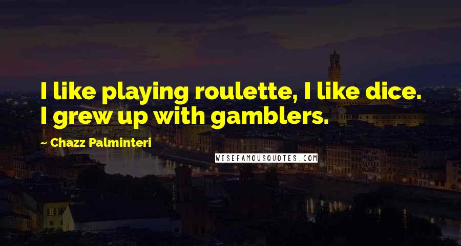Chazz Palminteri Quotes: I like playing roulette, I like dice. I grew up with gamblers.