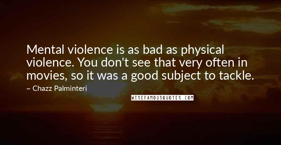 Chazz Palminteri Quotes: Mental violence is as bad as physical violence. You don't see that very often in movies, so it was a good subject to tackle.