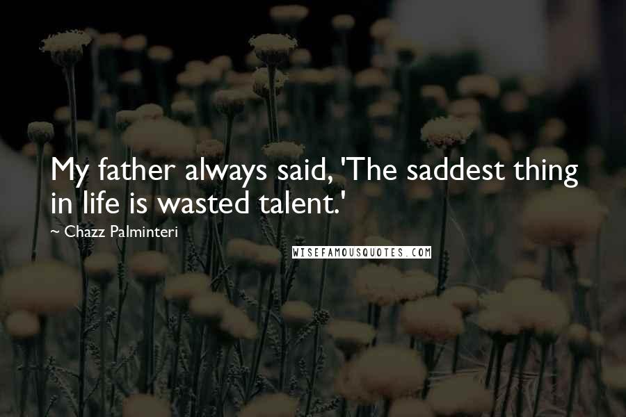 Chazz Palminteri Quotes: My father always said, 'The saddest thing in life is wasted talent.'