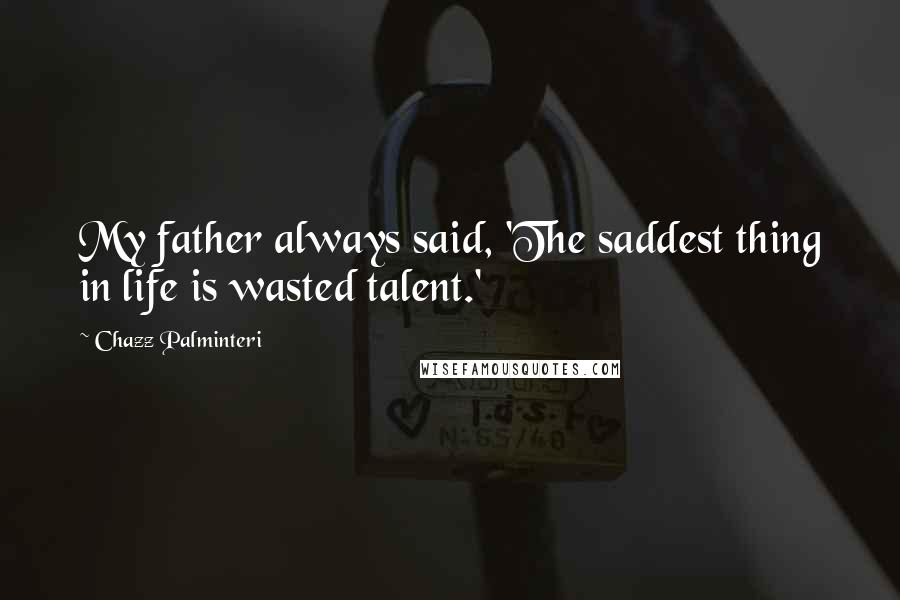 Chazz Palminteri Quotes: My father always said, 'The saddest thing in life is wasted talent.'